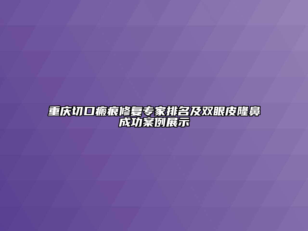 重庆切口瘢痕修复专家排名及双眼皮隆鼻成功案例展示