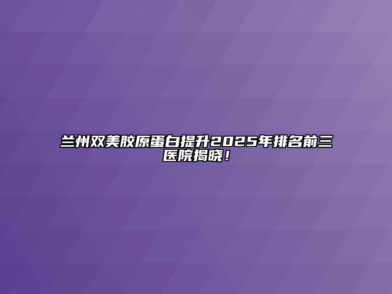 兰州双美胶原蛋白提升2025年排名前三医院揭晓！