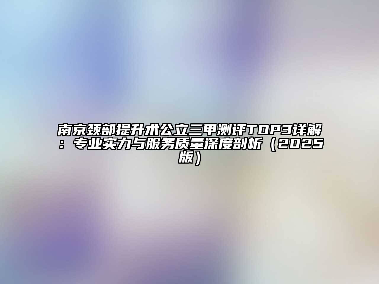 南京颈部提升术公立三甲测评TOP3详解：专业实力与服务质量深度剖析（2025版）