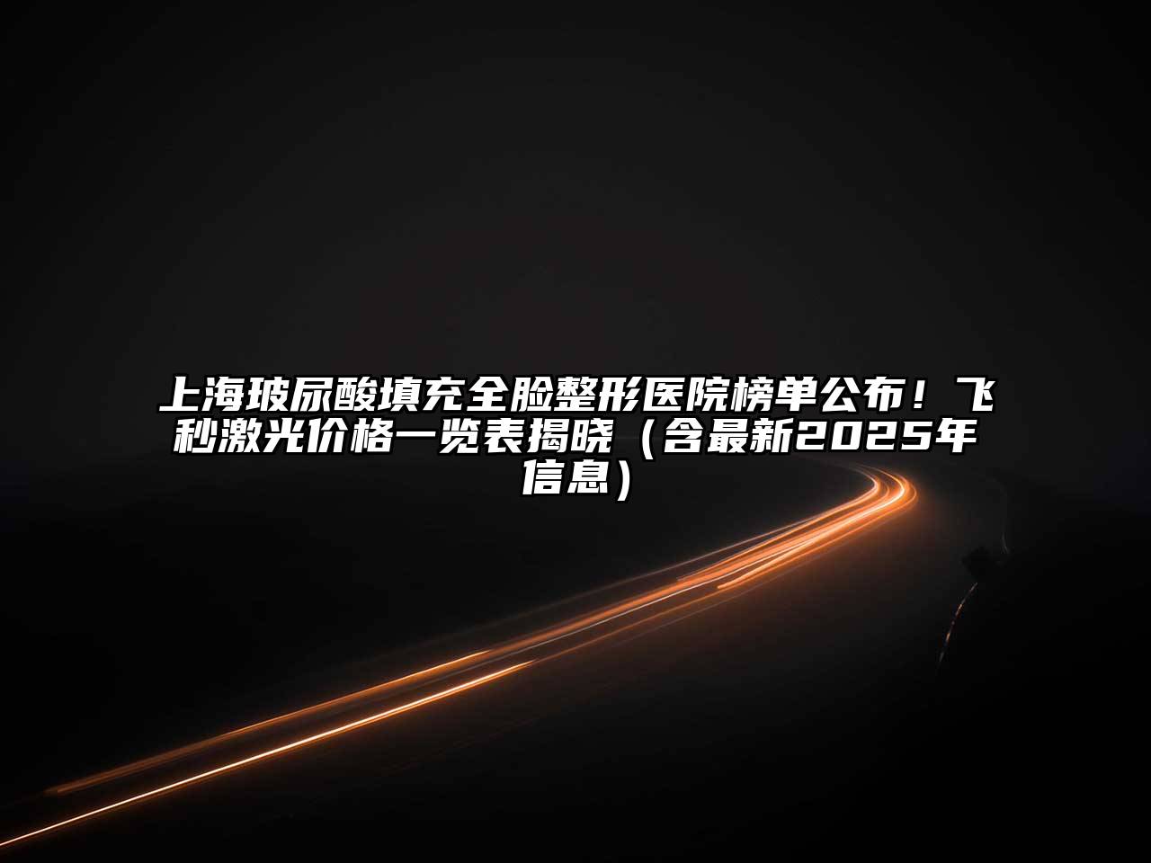 上海玻尿酸填充全脸整形医院榜单公布！飞秒激光价格一览表揭晓（含最新2025年信息）