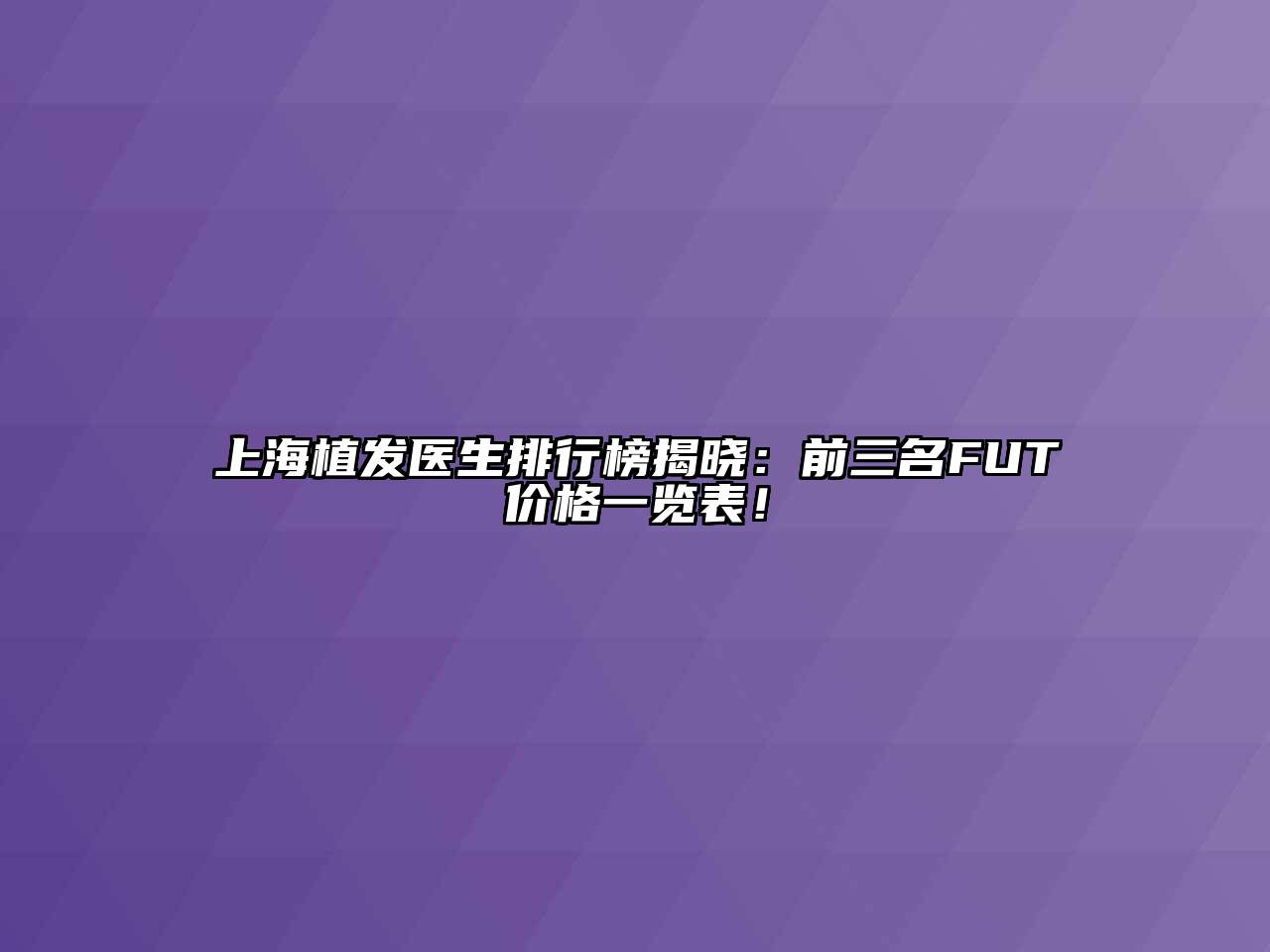 上海植发医生排行榜揭晓：前三名FUT价格一览表！