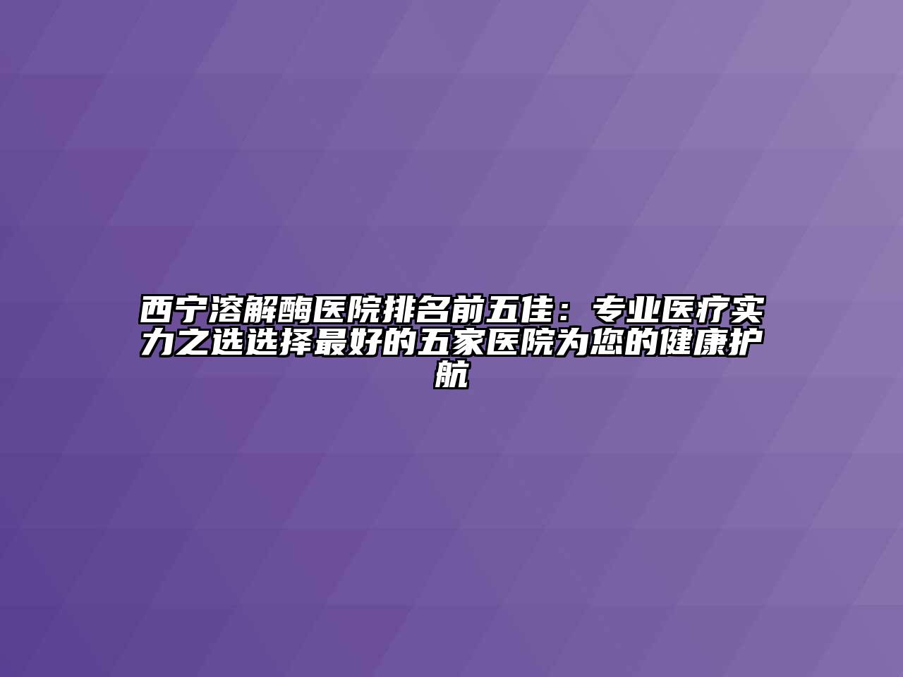 西宁溶解酶医院排名前五佳：专业医疗实力之选选择最好的五家医院为您的健康护航