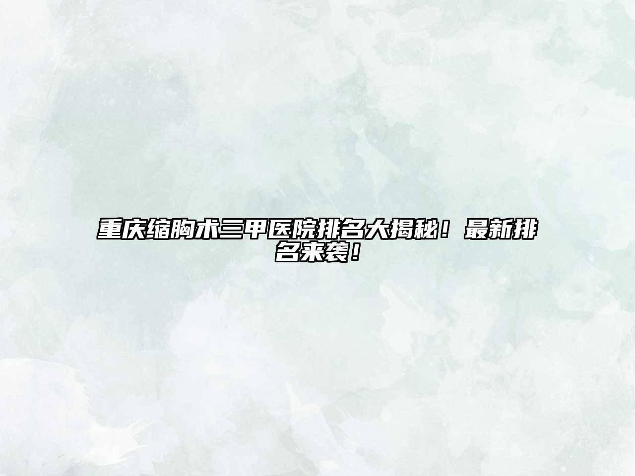 重庆缩胸术三甲医院排名大揭秘！最新排名来袭！