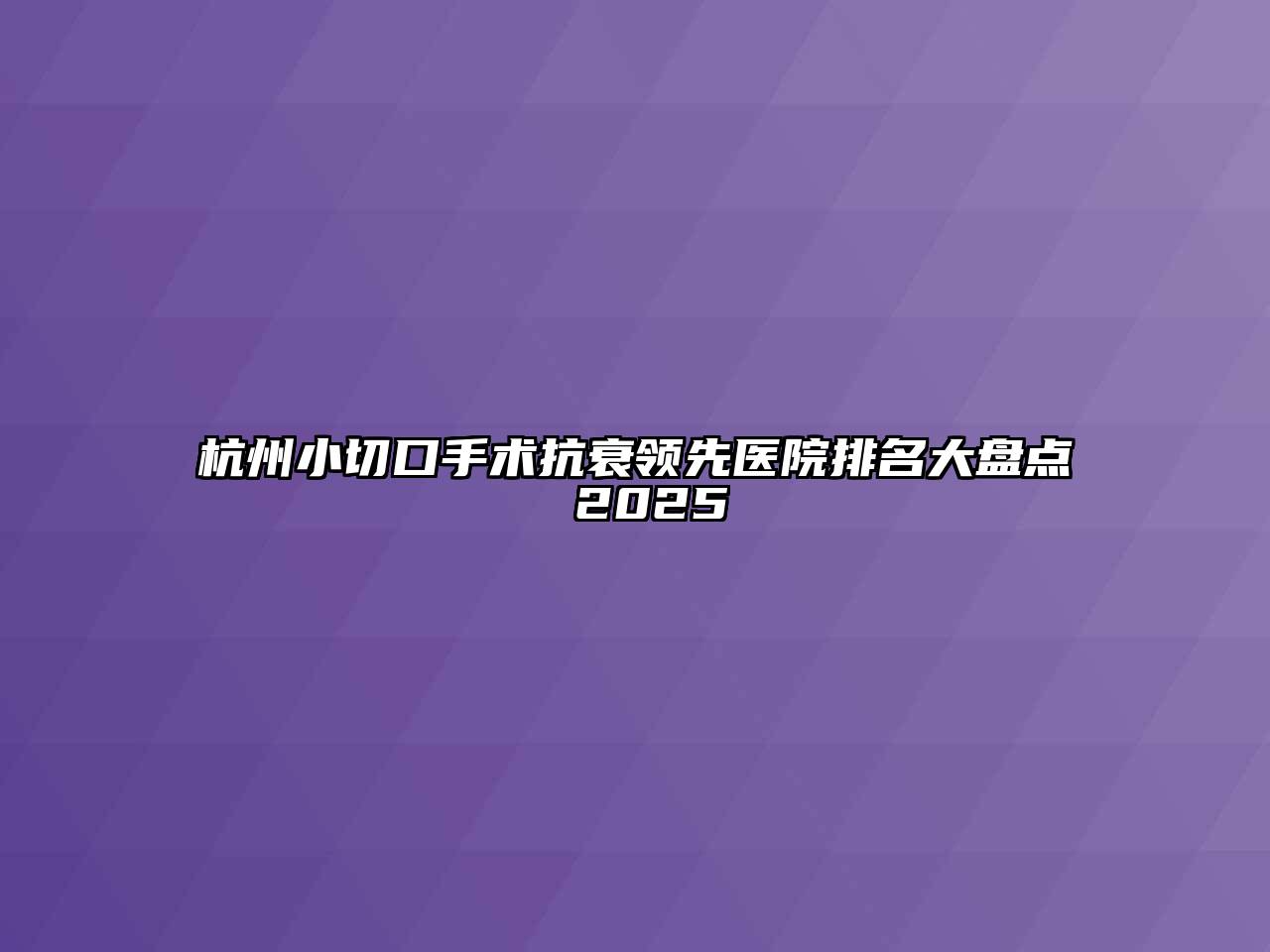 杭州小切口手术抗衰领先医院排名大盘点 2025