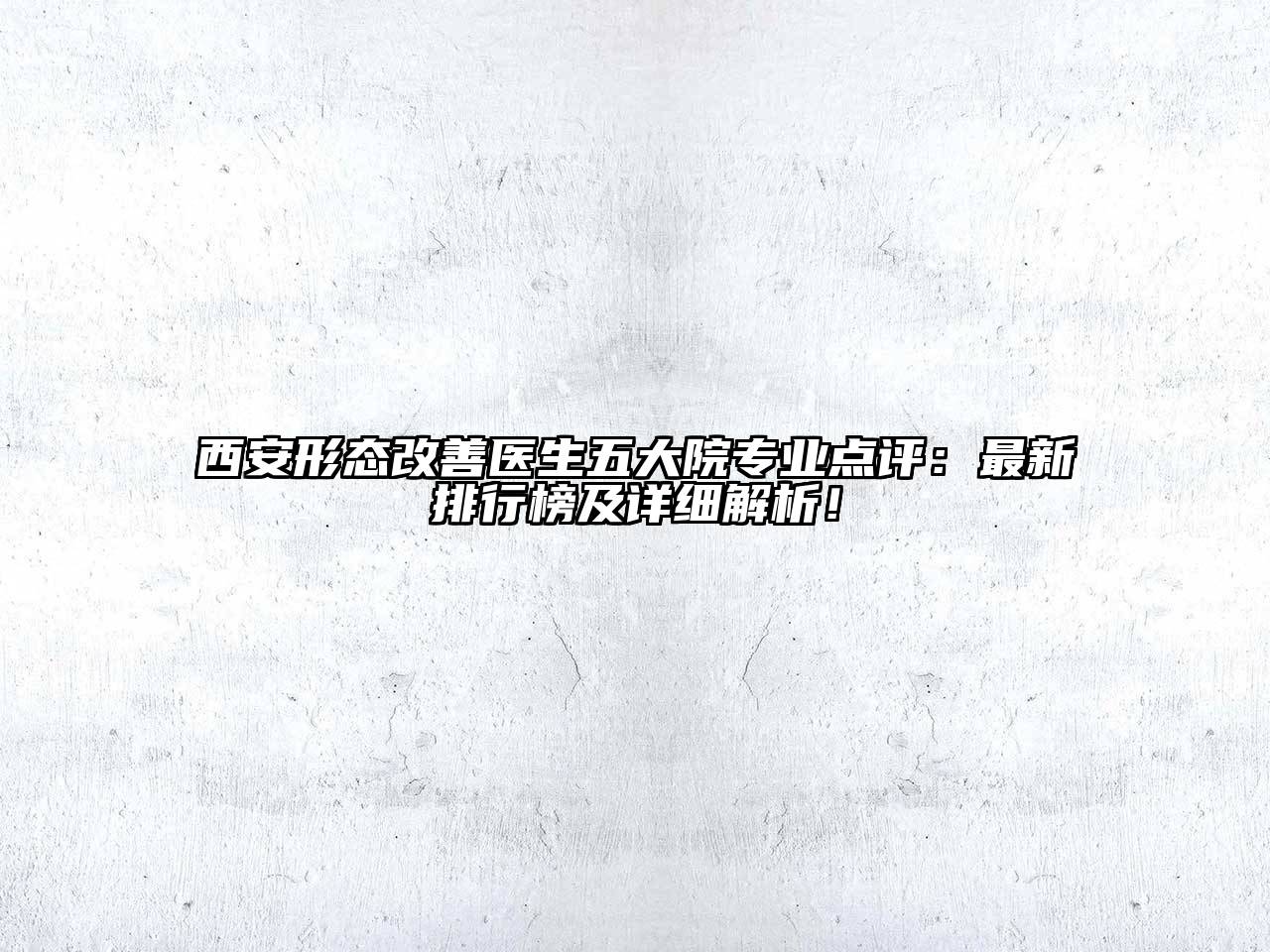 西安形态改善医生五大院专业点评：最新排行榜及详细解析！