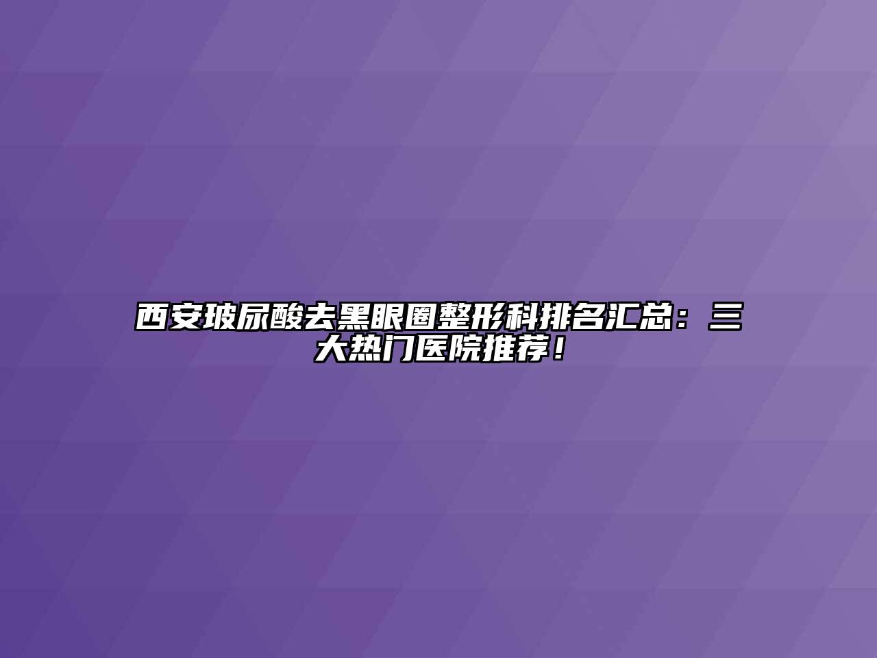 西安玻尿酸去黑眼圈整形科排名汇总：三大热门医院推荐！