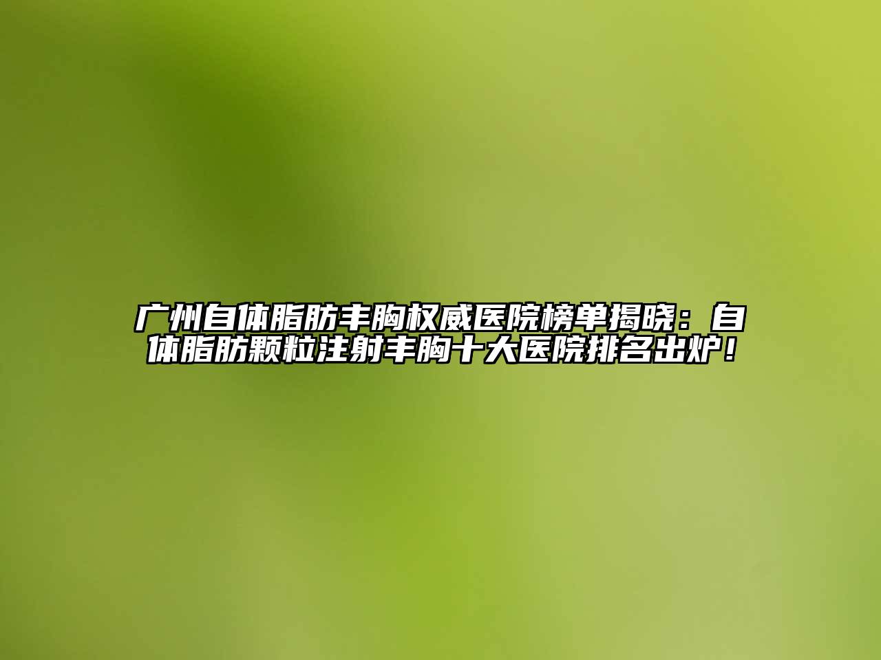 广州自体脂肪丰胸权威医院榜单揭晓：自体脂肪颗粒注射丰胸十大医院排名出炉！