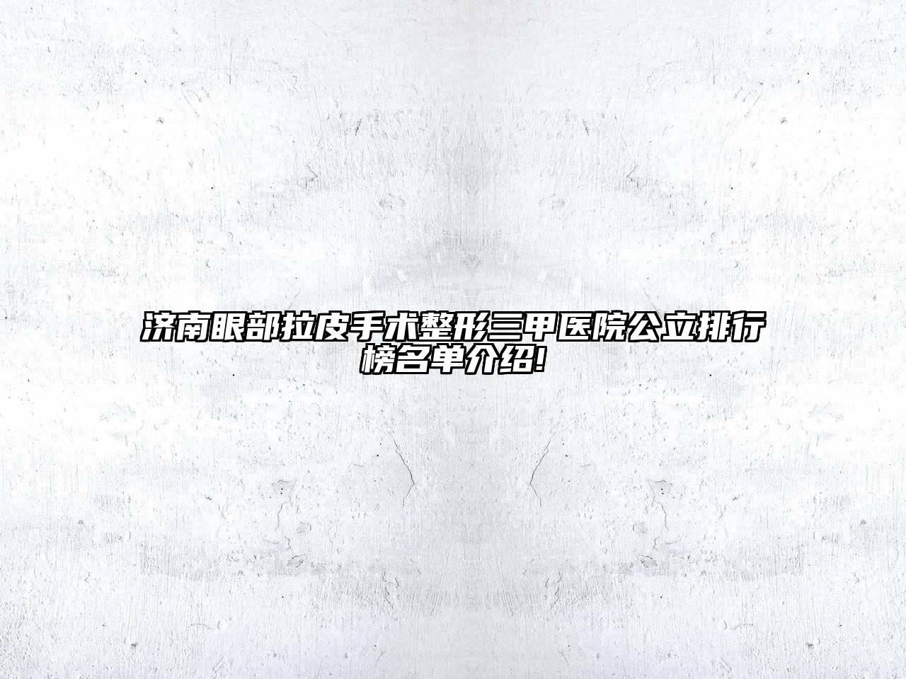 济南眼部拉皮手术整形三甲医院公立排行榜名单介绍!