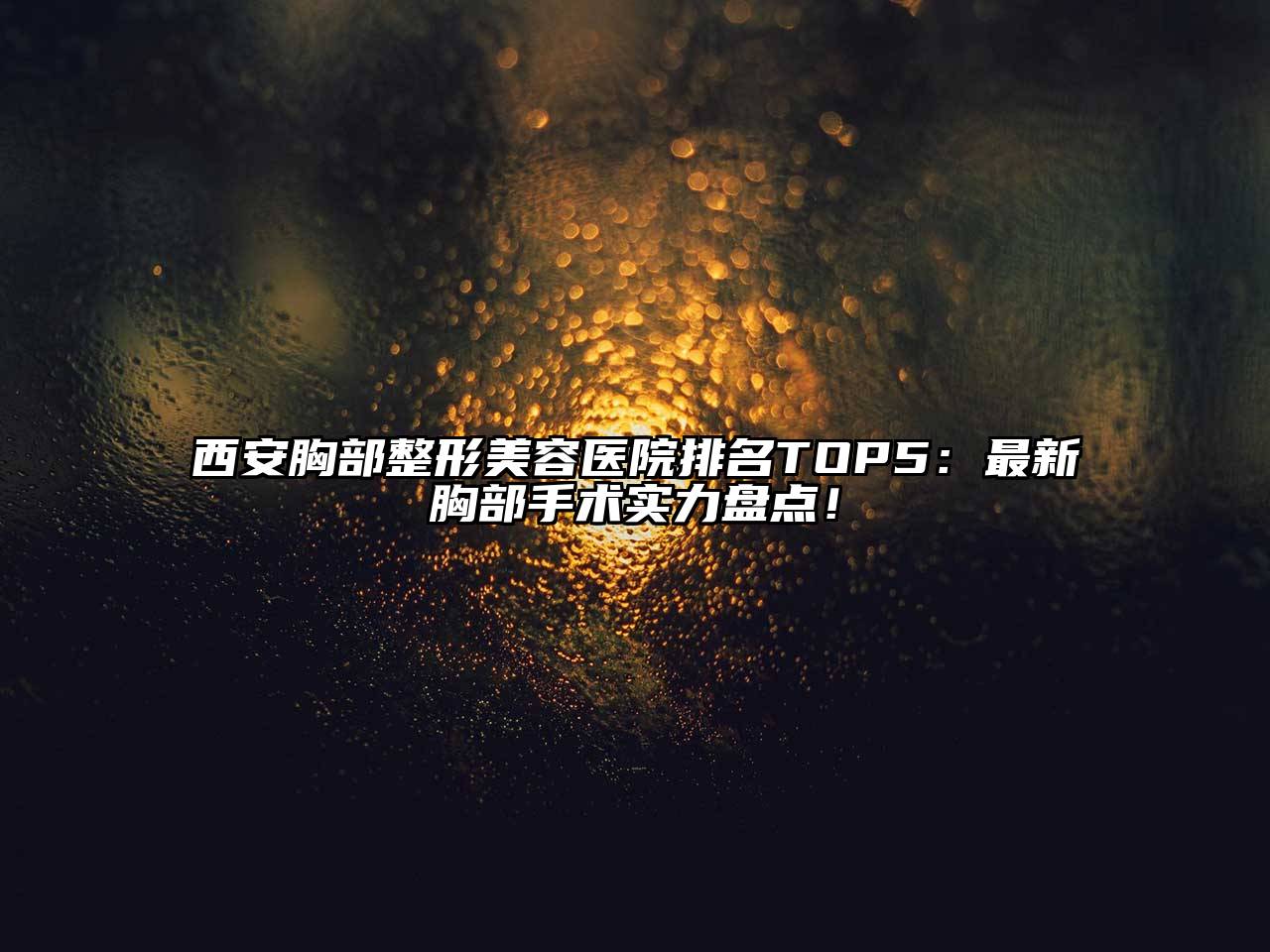 西安胸部江南广告
排名TOP5：最新胸部手术实力盘点！