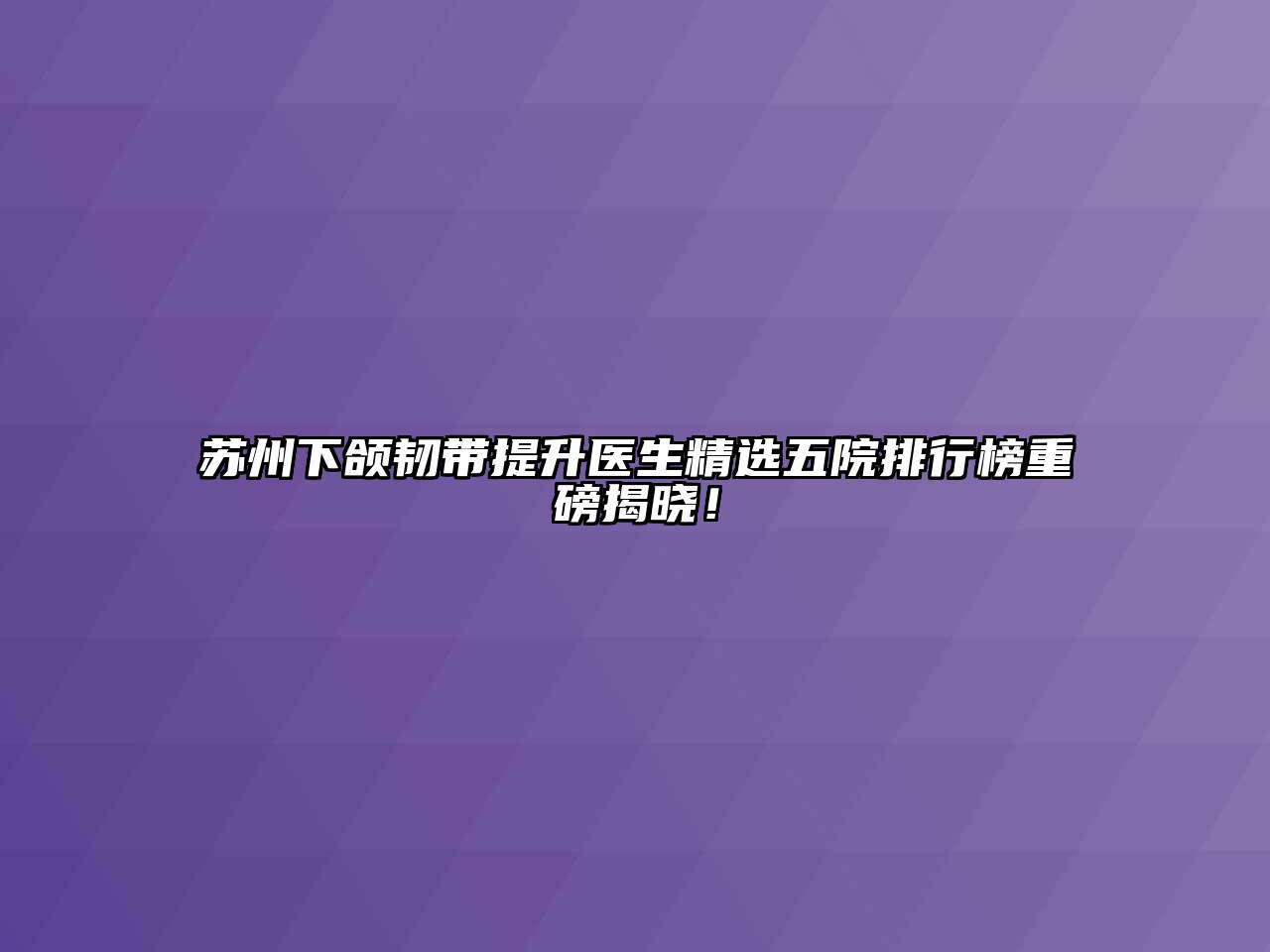 苏州下颌韧带提升医生精选五院排行榜重磅揭晓！