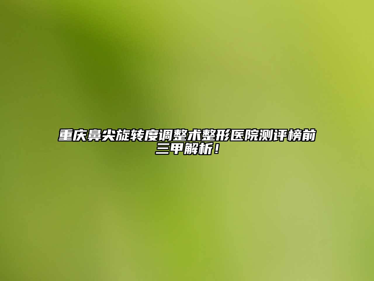 重庆鼻尖旋转度调整术整形医院测评榜前三甲解析！