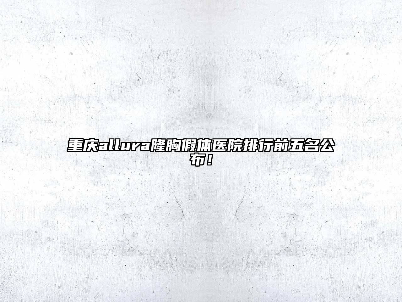 重庆allura隆胸假体医院排行前五名公布！