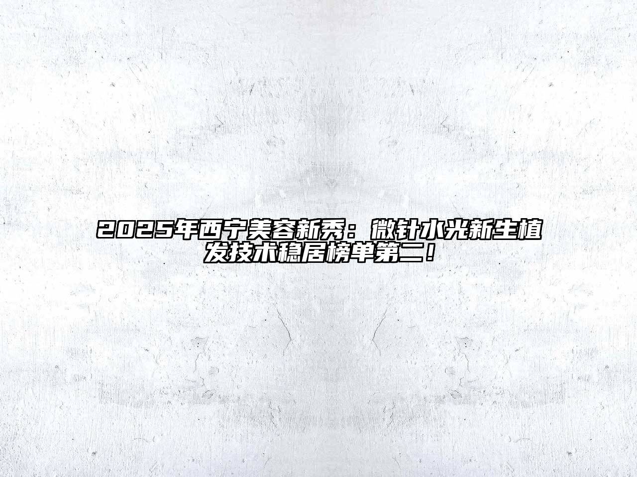2025年西宁江南app官方下载苹果版
新秀：微针水光新生植发技术稳居榜单第二！