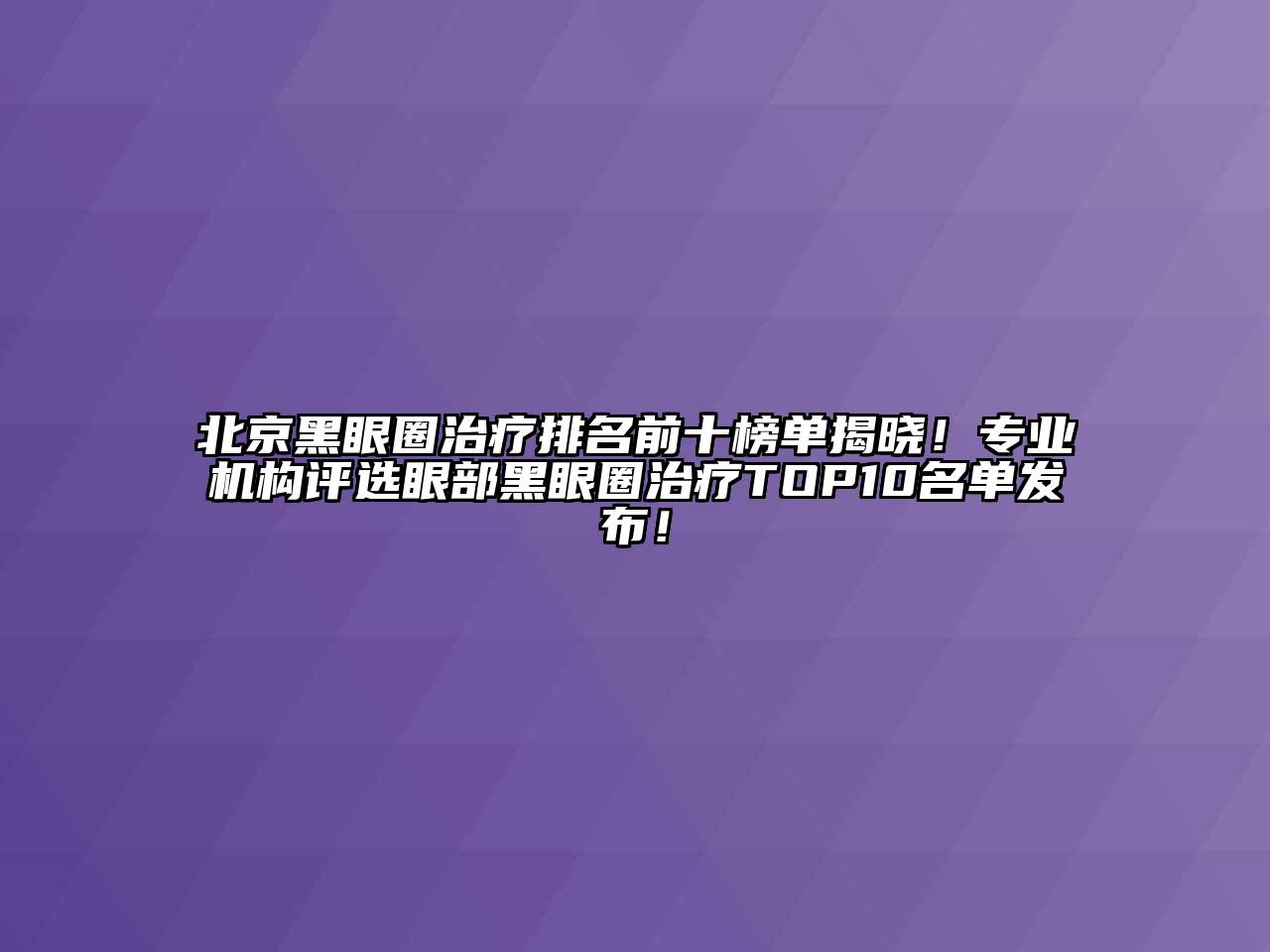 北京黑眼圈治疗排名前十榜单揭晓！专业机构评选眼部黑眼圈治疗TOP10名单发布！