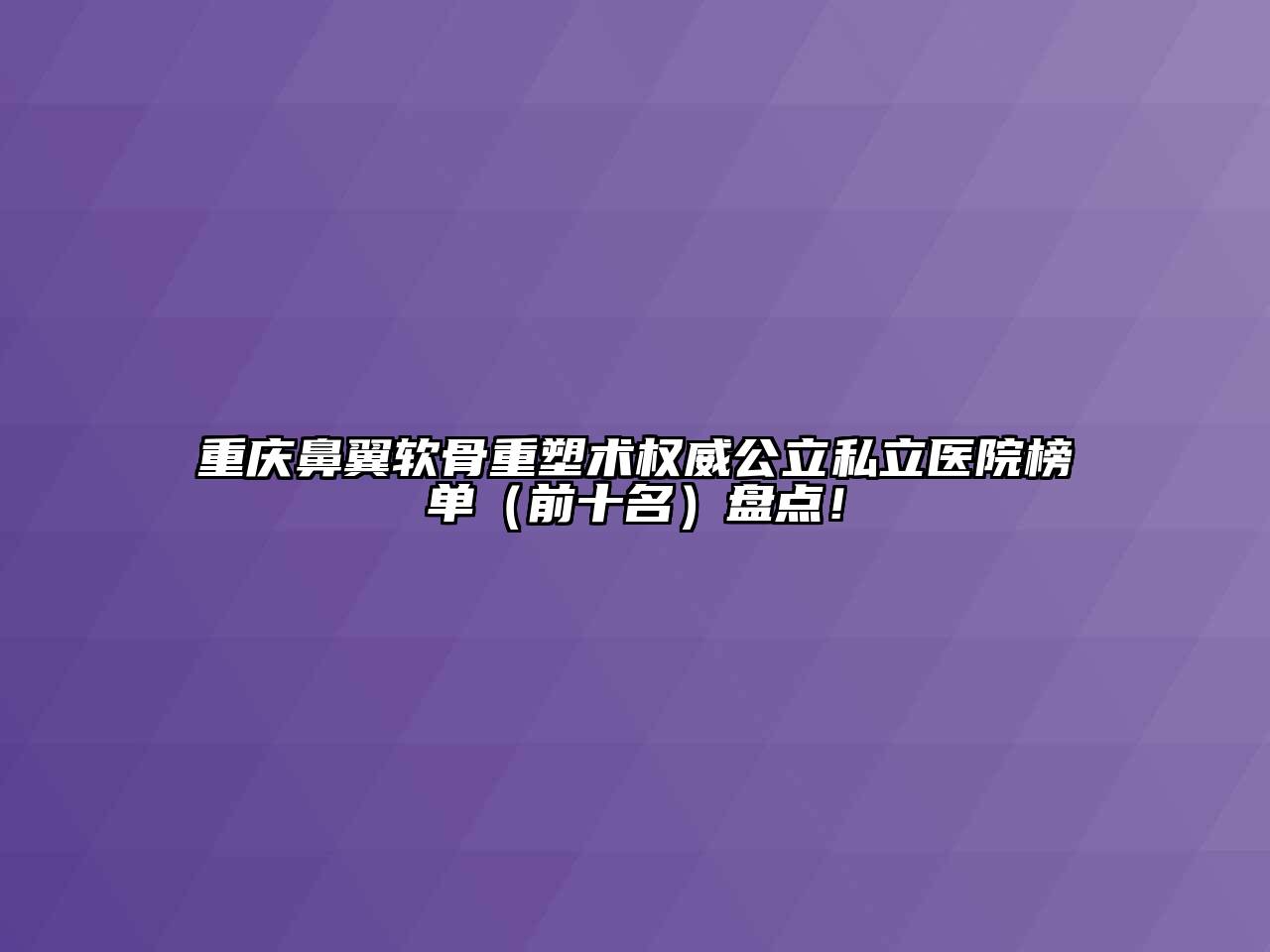 重庆鼻翼软骨重塑术权威公立私立医院榜单（前十名）盘点！