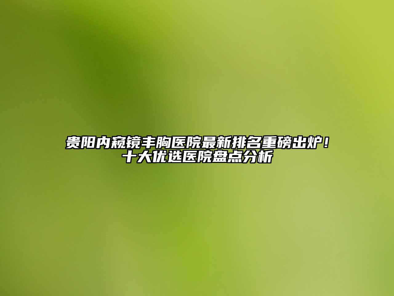 贵阳内窥镜丰胸医院最新排名重磅出炉！十大优选医院盘点分析