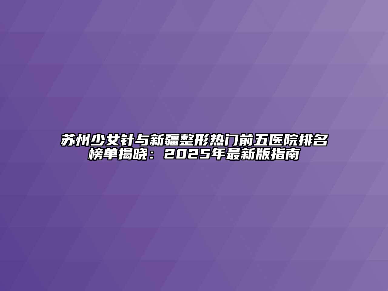 苏州少女针与新疆整形热门前五医院排名榜单揭晓：2025年最新版指南