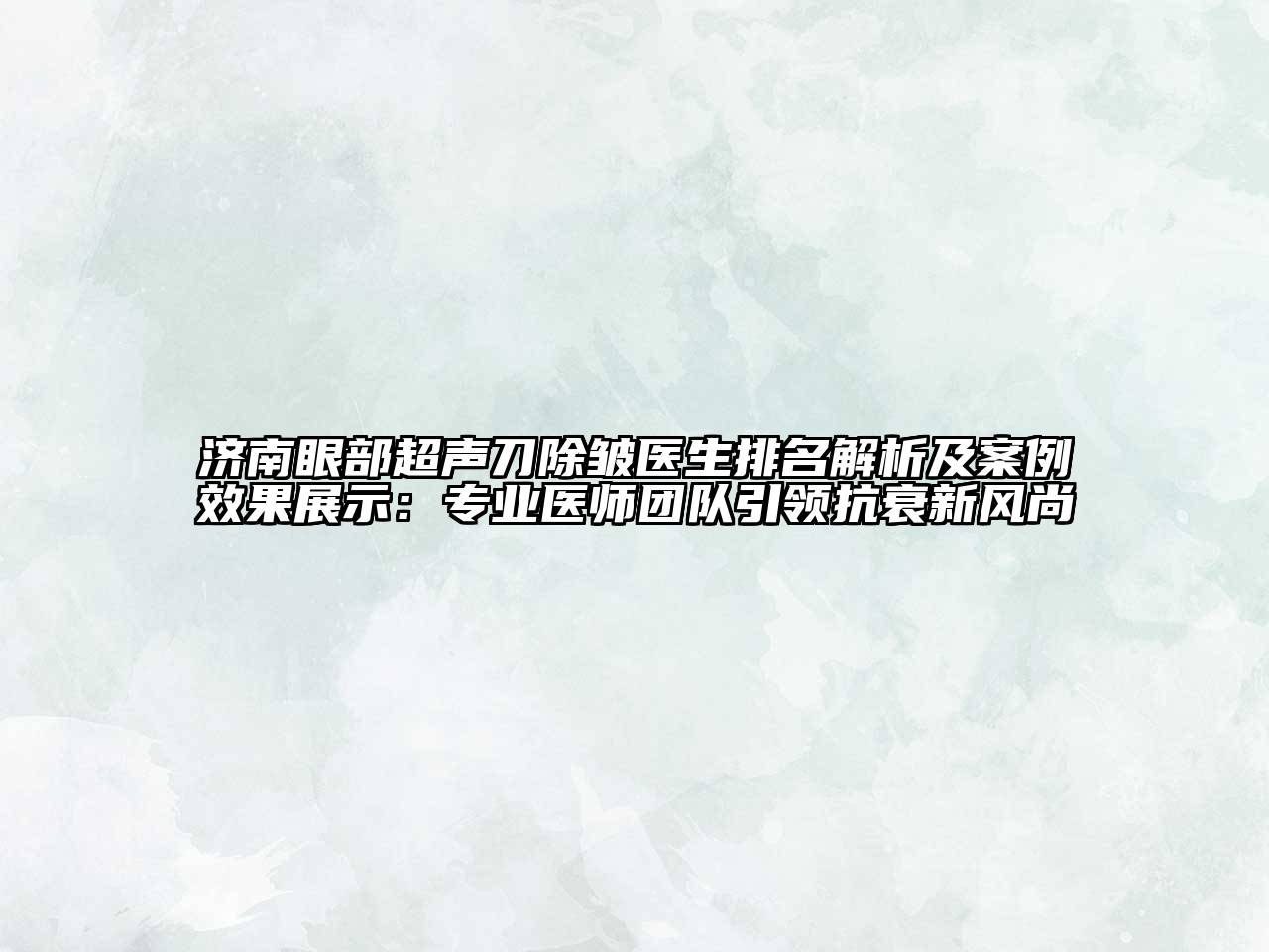 济南眼部超声刀除皱医生排名解析及案例效果展示：专业医师团队引领抗衰新风尚