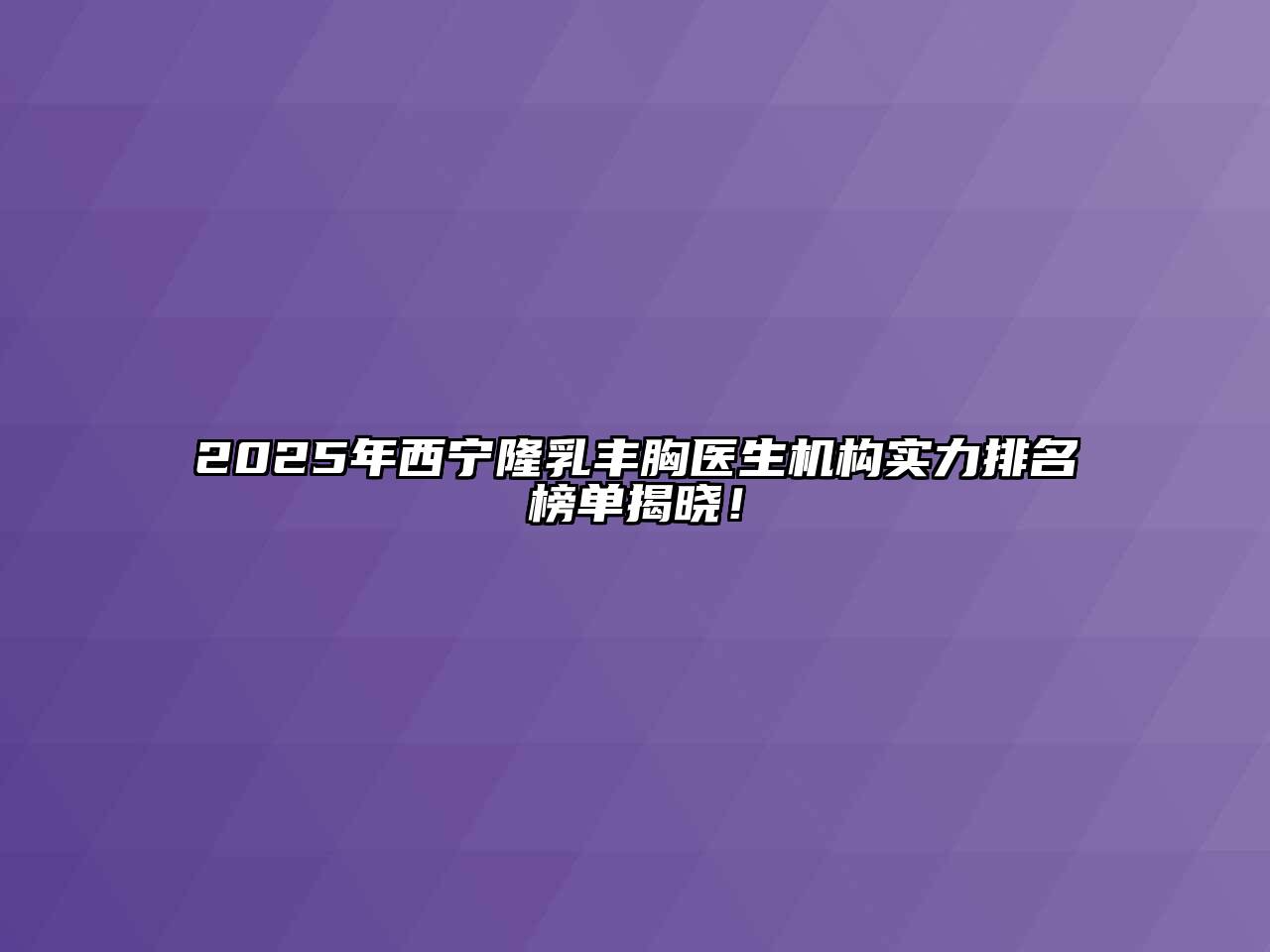 2025年西宁隆乳丰胸医生机构实力排名榜单揭晓！