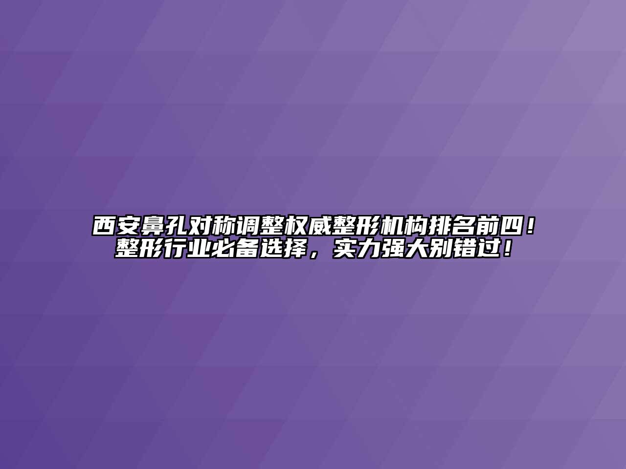 西安鼻孔对称调整权威整形机构排名前四！整形行业必备选择，实力强大别错过！