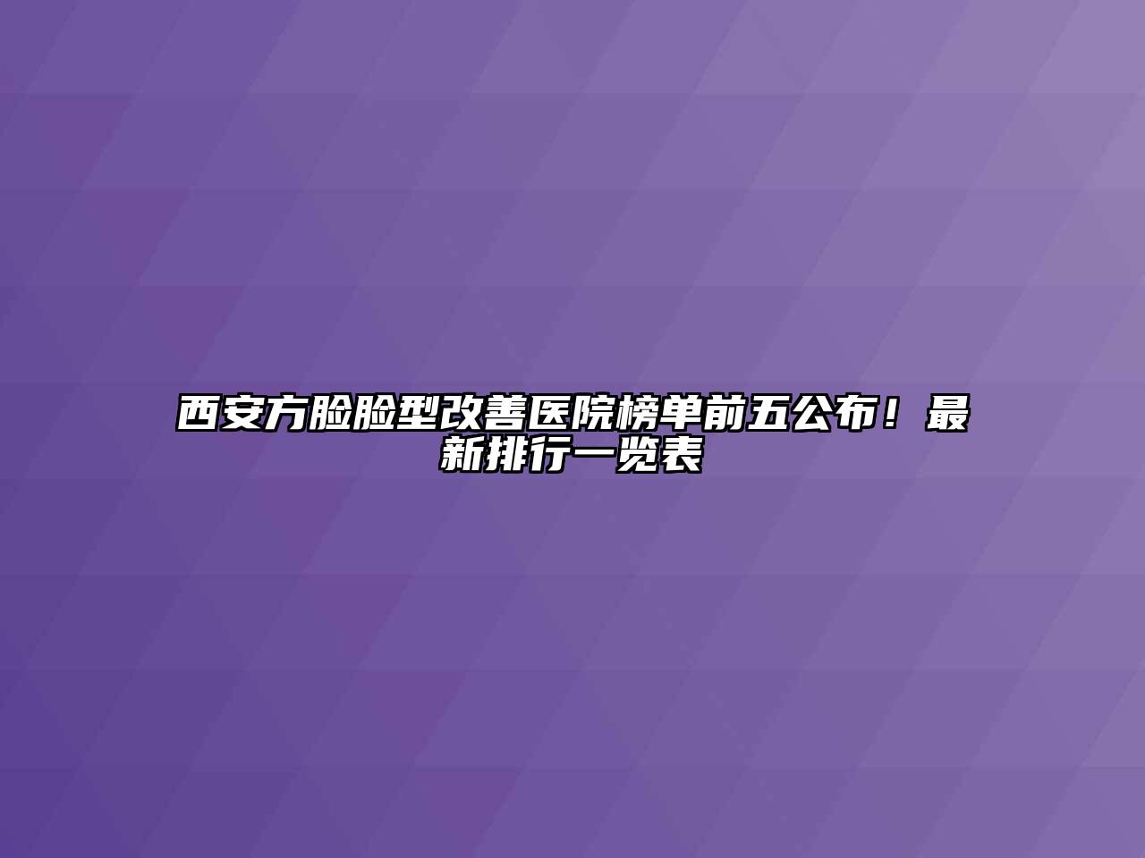 西安方脸脸型改善医院榜单前五公布！最新排行一览表