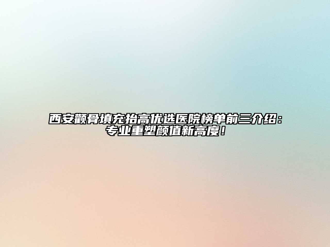 西安颧骨填充抬高优选医院榜单前三介绍：专业重塑颜值新高度！