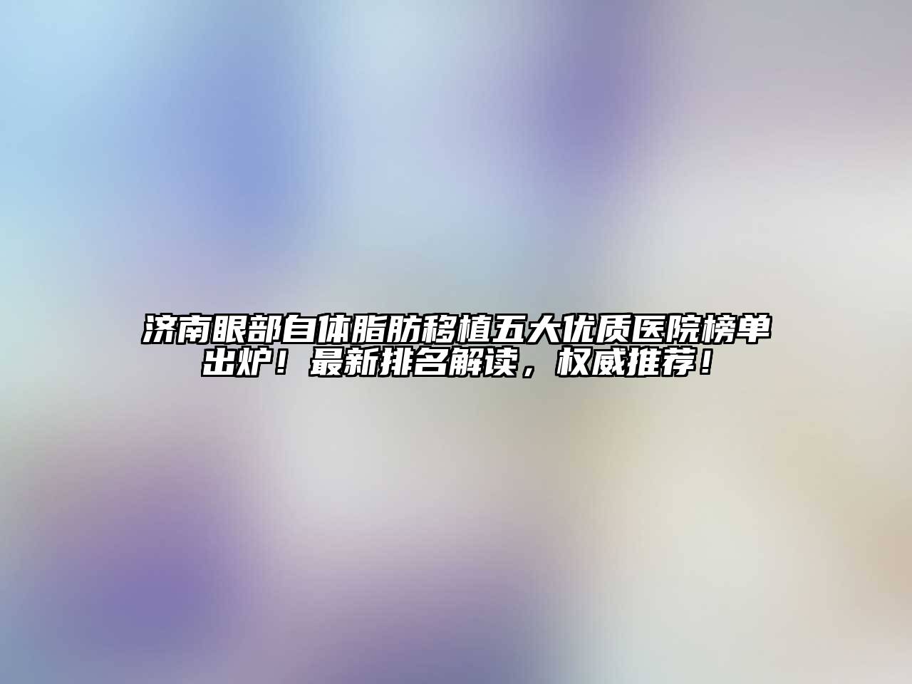 济南眼部自体脂肪移植五大优质医院榜单出炉！最新排名解读，权威推荐！