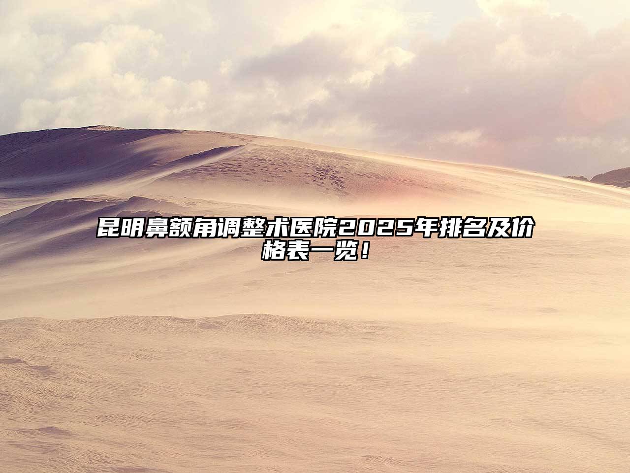 昆明鼻额角调整术医院2025年排名及价格表一览！