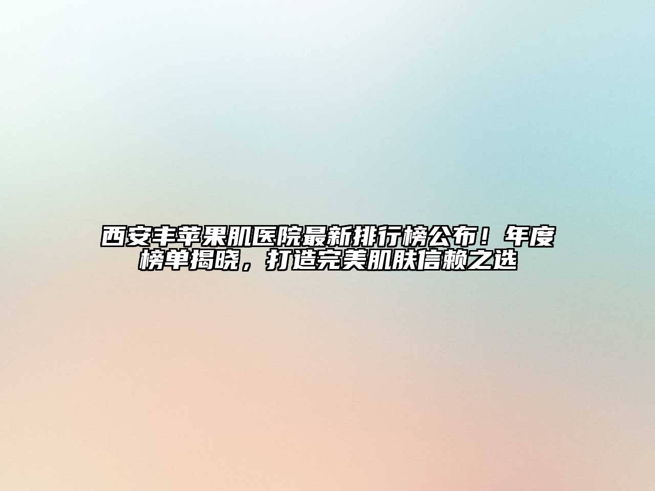 西安丰苹果肌医院最新排行榜公布！年度榜单揭晓，打造完美肌肤信赖之选