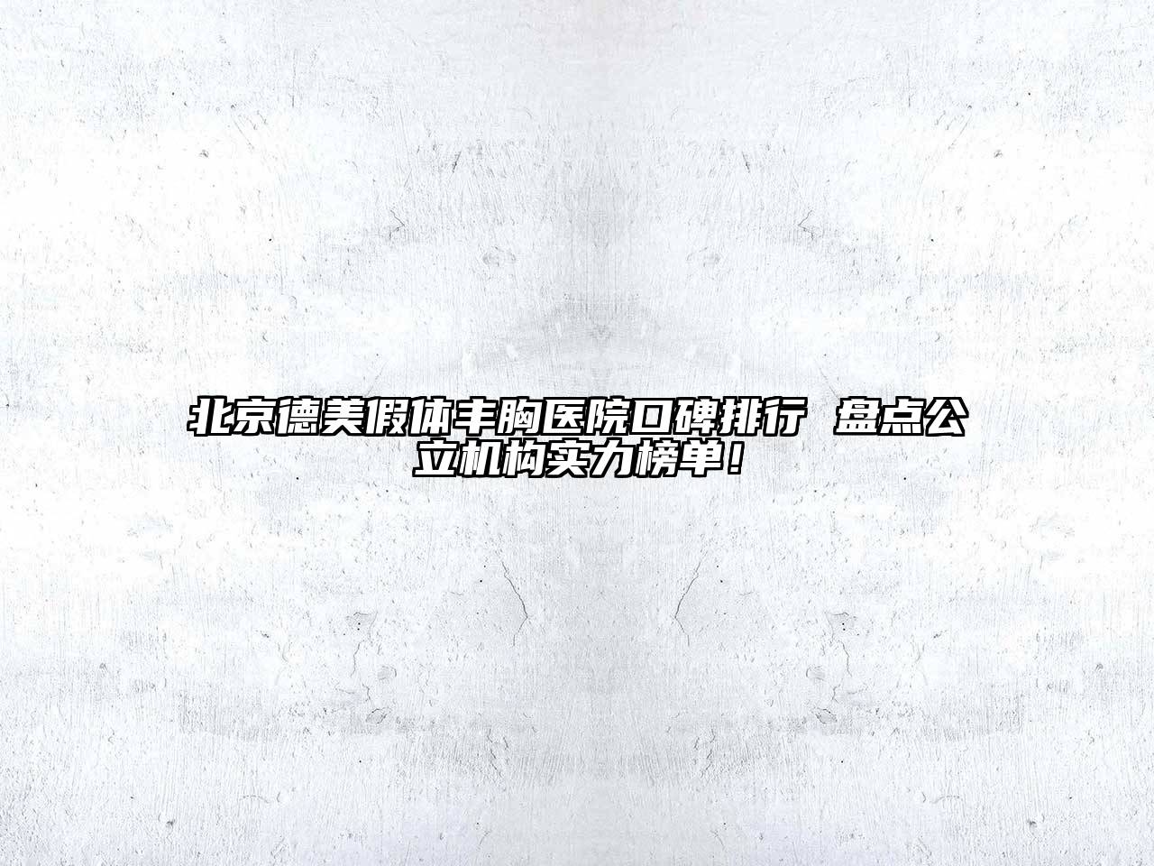 北京德美假体丰胸医院口碑排行 盘点公立机构实力榜单！