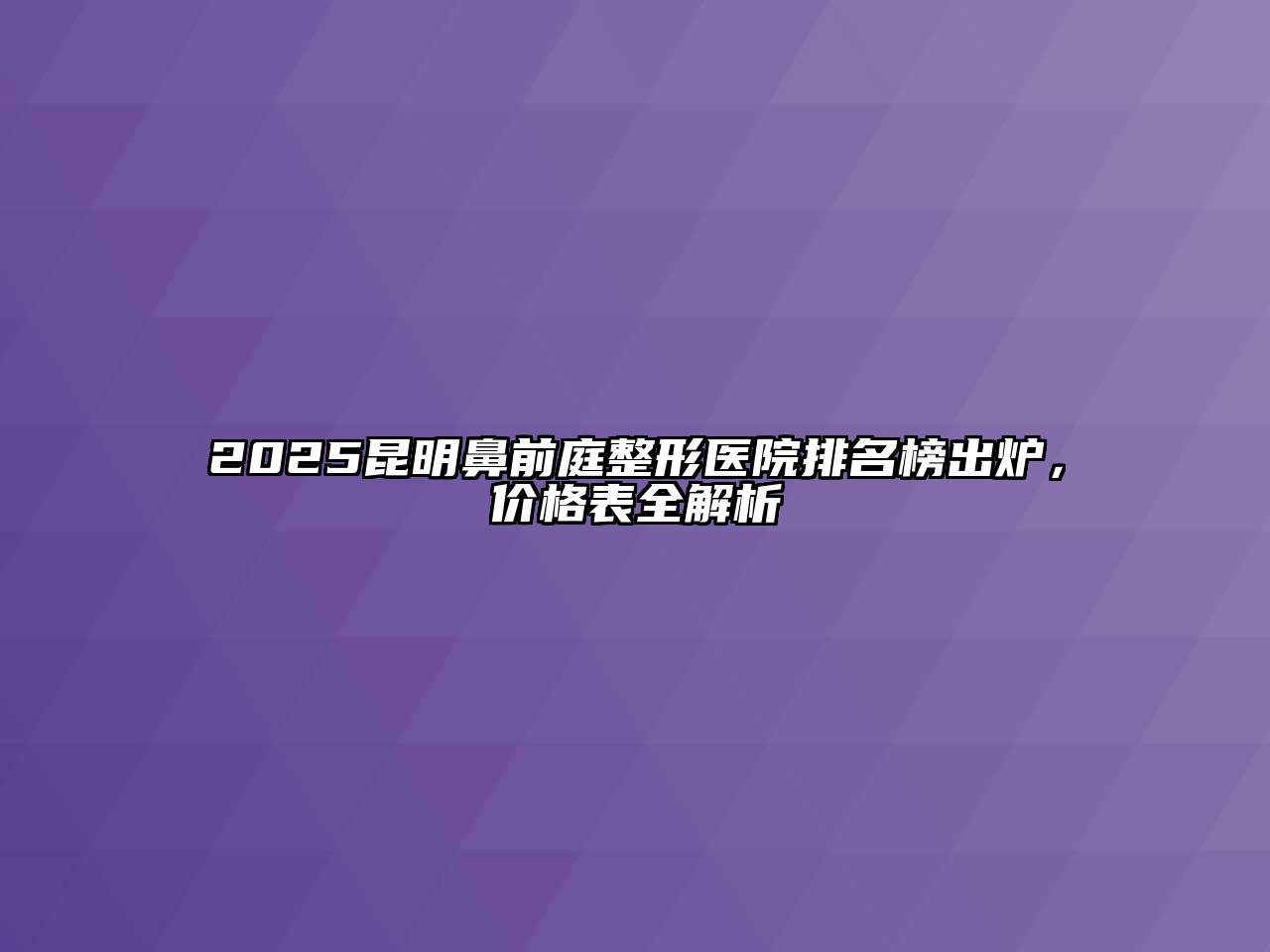 2025昆明鼻前庭整形医院排名榜出炉，价格表全解析