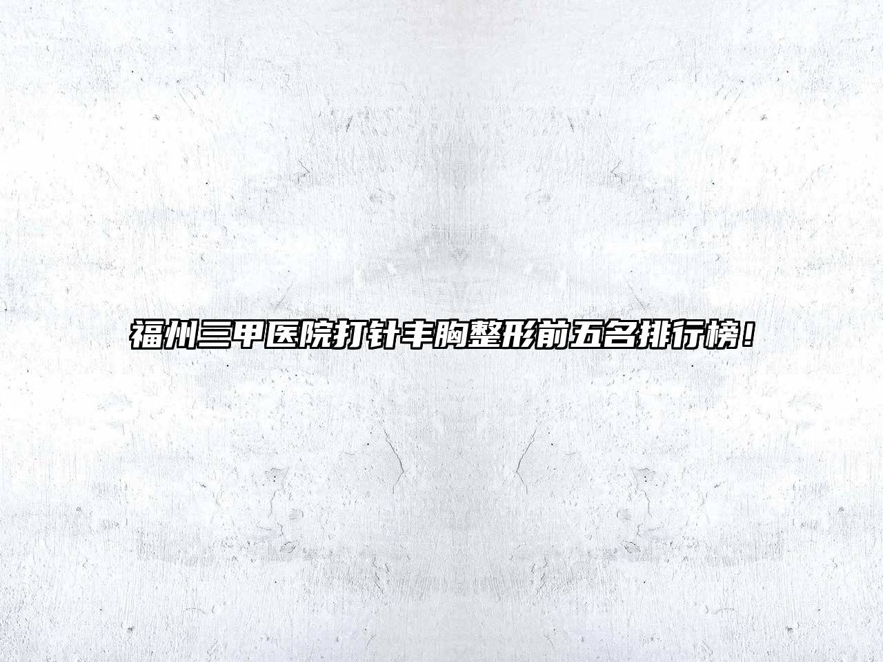 福州三甲医院打针丰胸整形前五名排行榜！