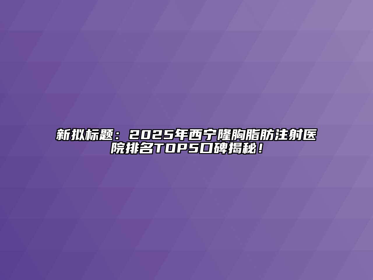 新拟标题：2025年西宁隆胸脂肪注射医院排名TOP5口碑揭秘！