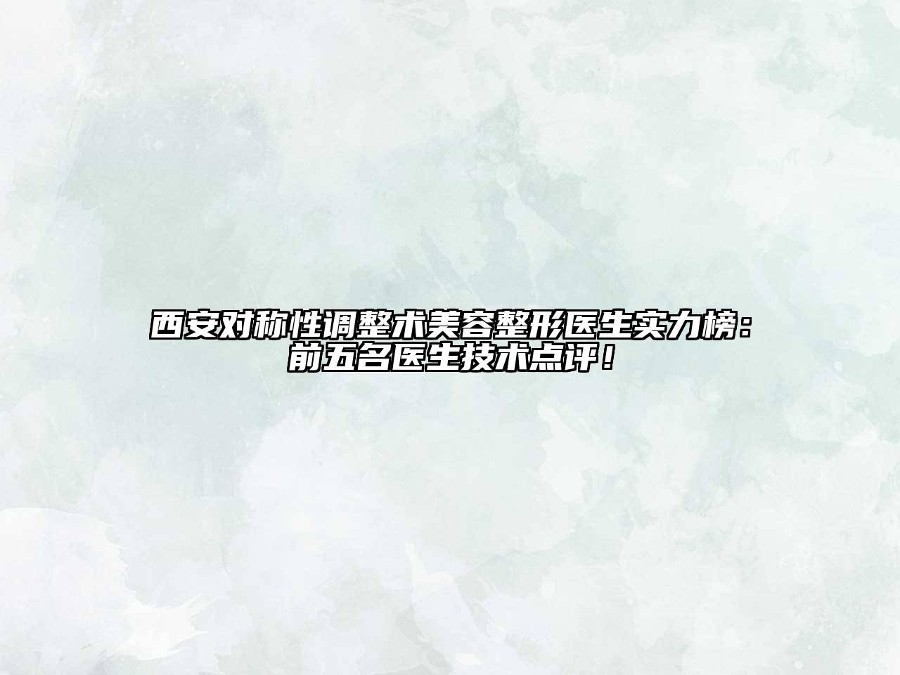 西安对称性调整术江南广告
医生实力榜：前五名医生技术点评！