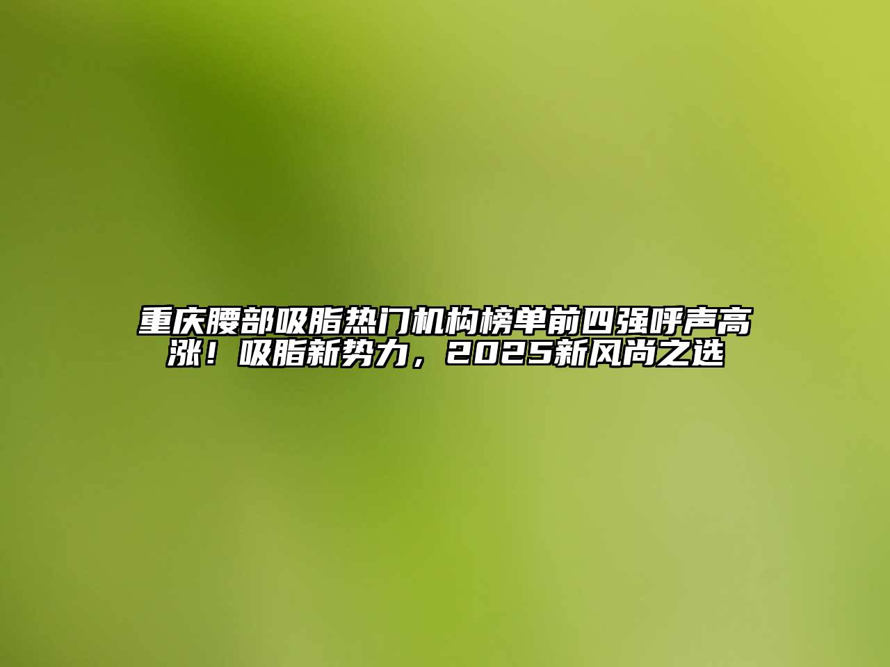 重庆腰部吸脂热门机构榜单前四强呼声高涨！吸脂新势力，2025新风尚之选