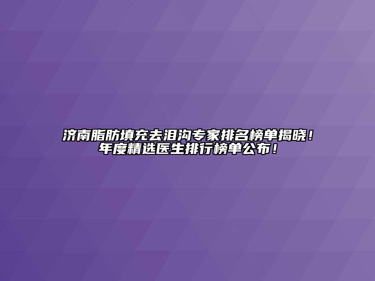 济南脂肪填充去泪沟专家排名榜单揭晓！年度精选医生排行榜单公布！