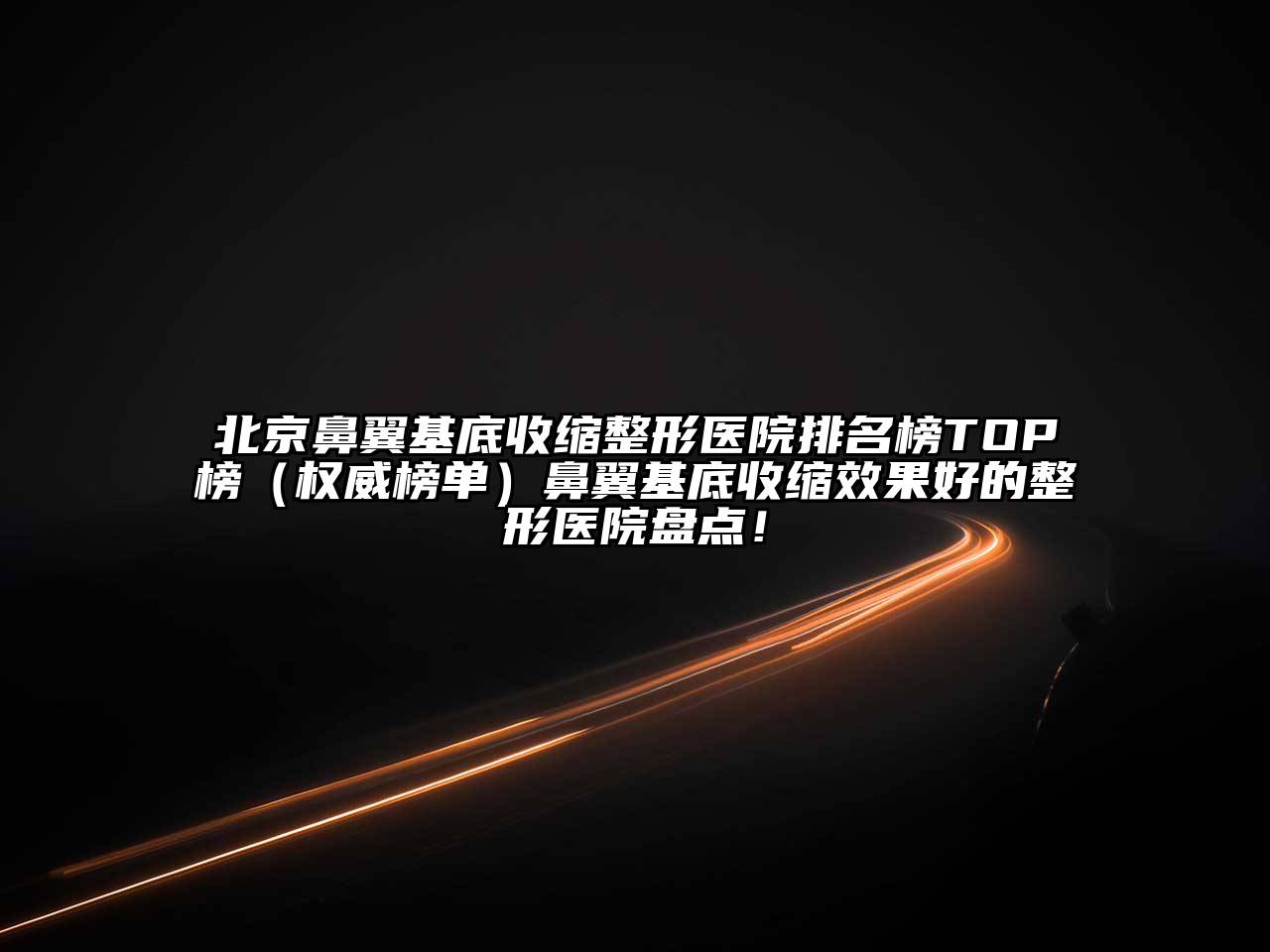 北京鼻翼基底收缩整形医院排名榜TOP榜（权威榜单）鼻翼基底收缩效果好的整形医院盘点！