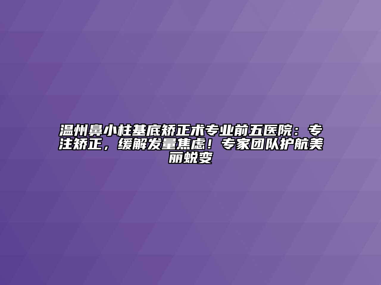 温州鼻小柱基底矫正术专业前五医院：专注矫正，缓解发量焦虑！专家团队护航美丽蜕变