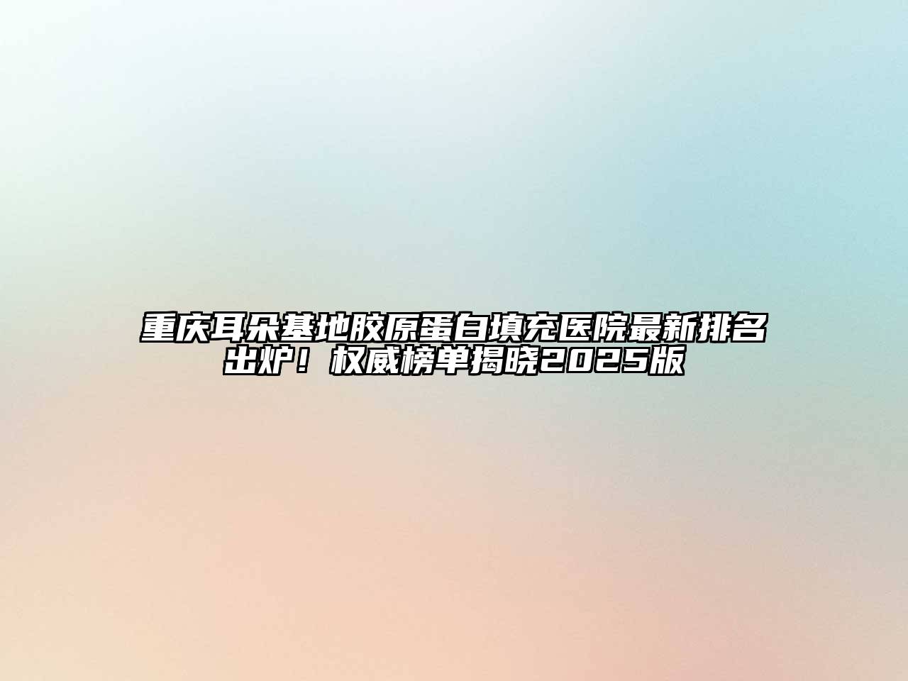 重庆耳朵基地胶原蛋白填充医院最新排名出炉！权威榜单揭晓2025版