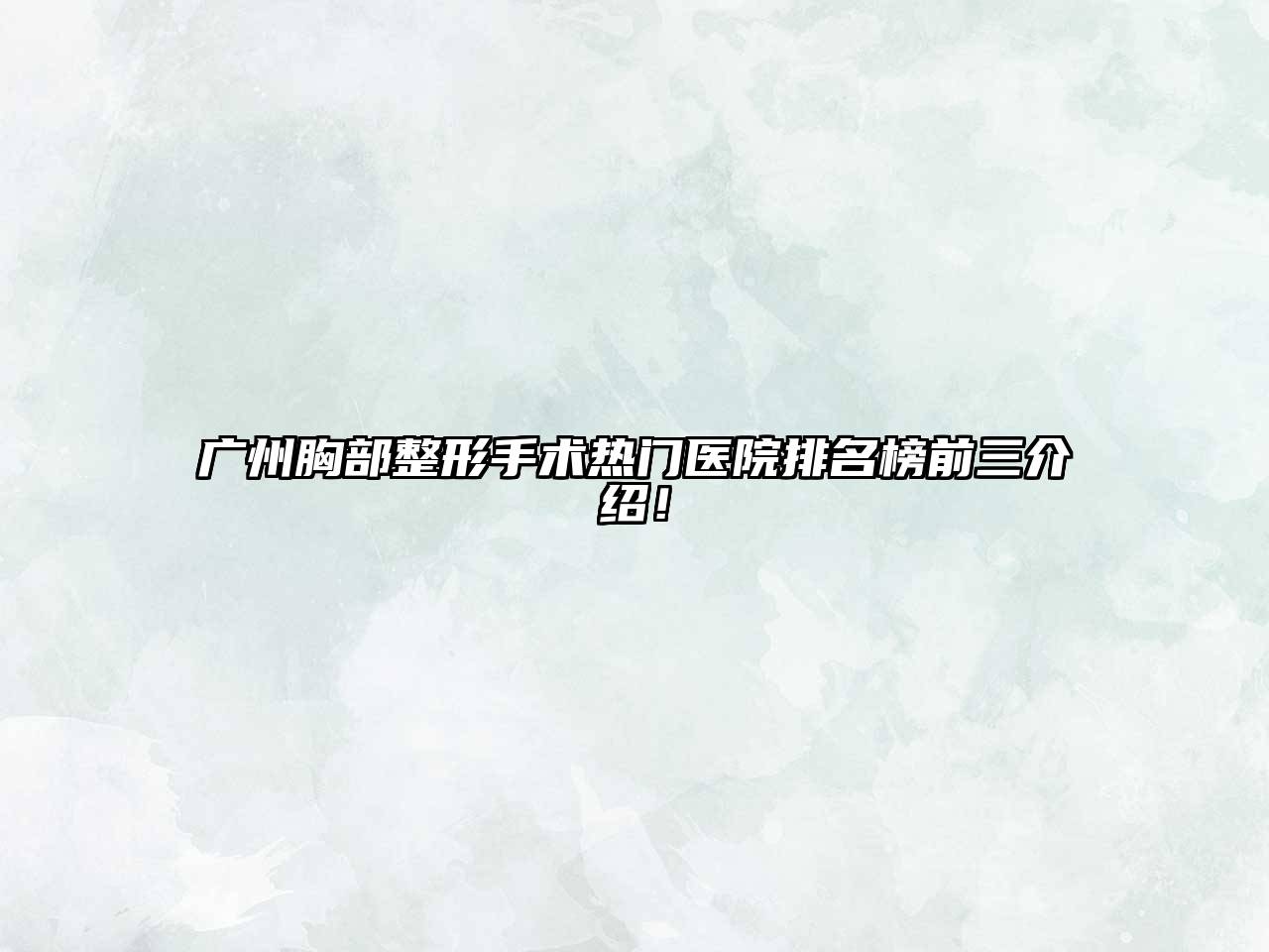 广州胸部整形手术热门医院排名榜前三介绍！