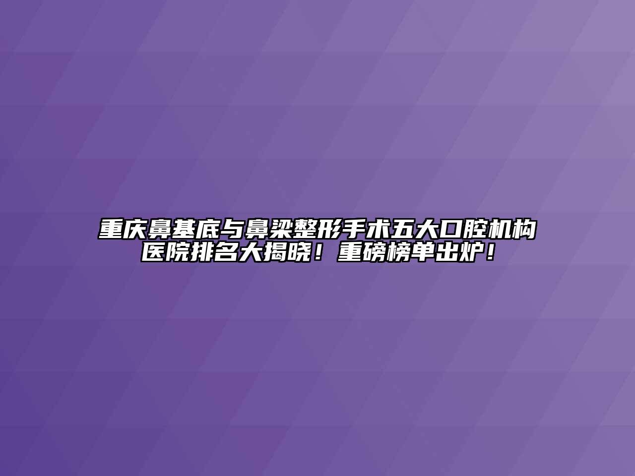 重庆鼻基底与鼻梁整形手术五大口腔机构医院排名大揭晓！重磅榜单出炉！