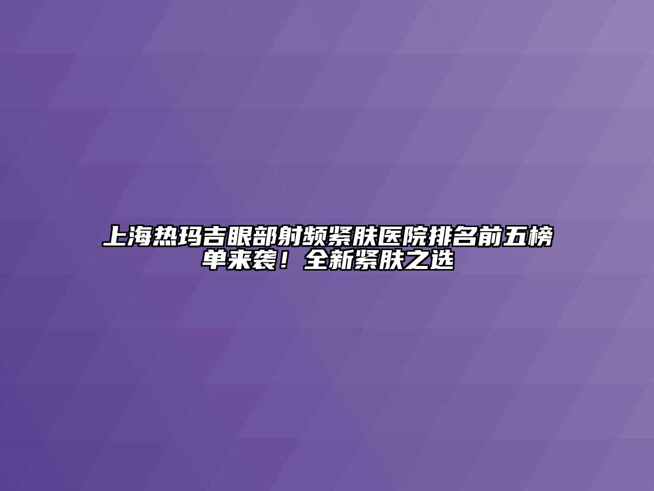 上海热玛吉眼部射频紧肤医院排名前五榜单来袭！全新紧肤之选