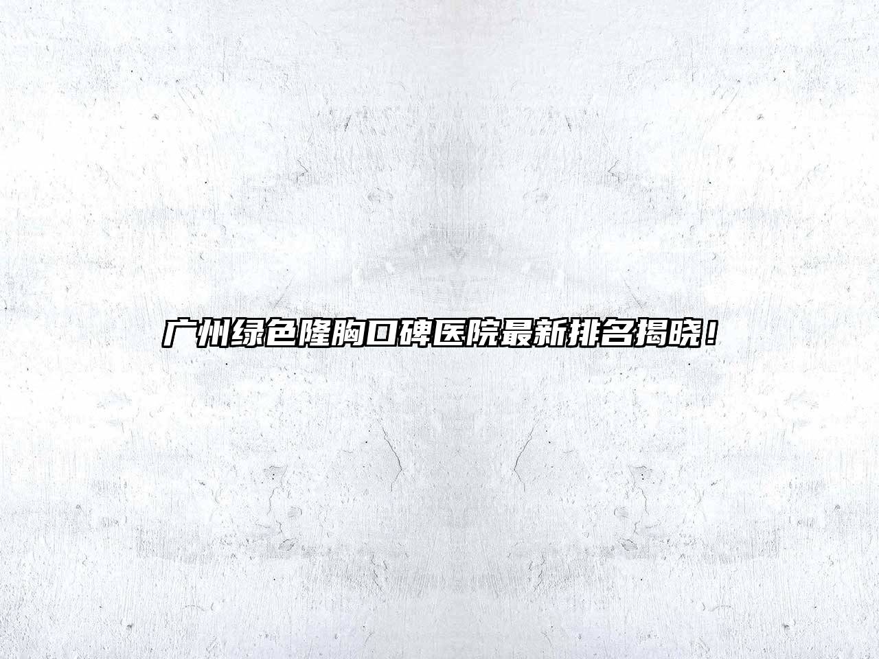 广州绿色隆胸口碑医院最新排名揭晓！