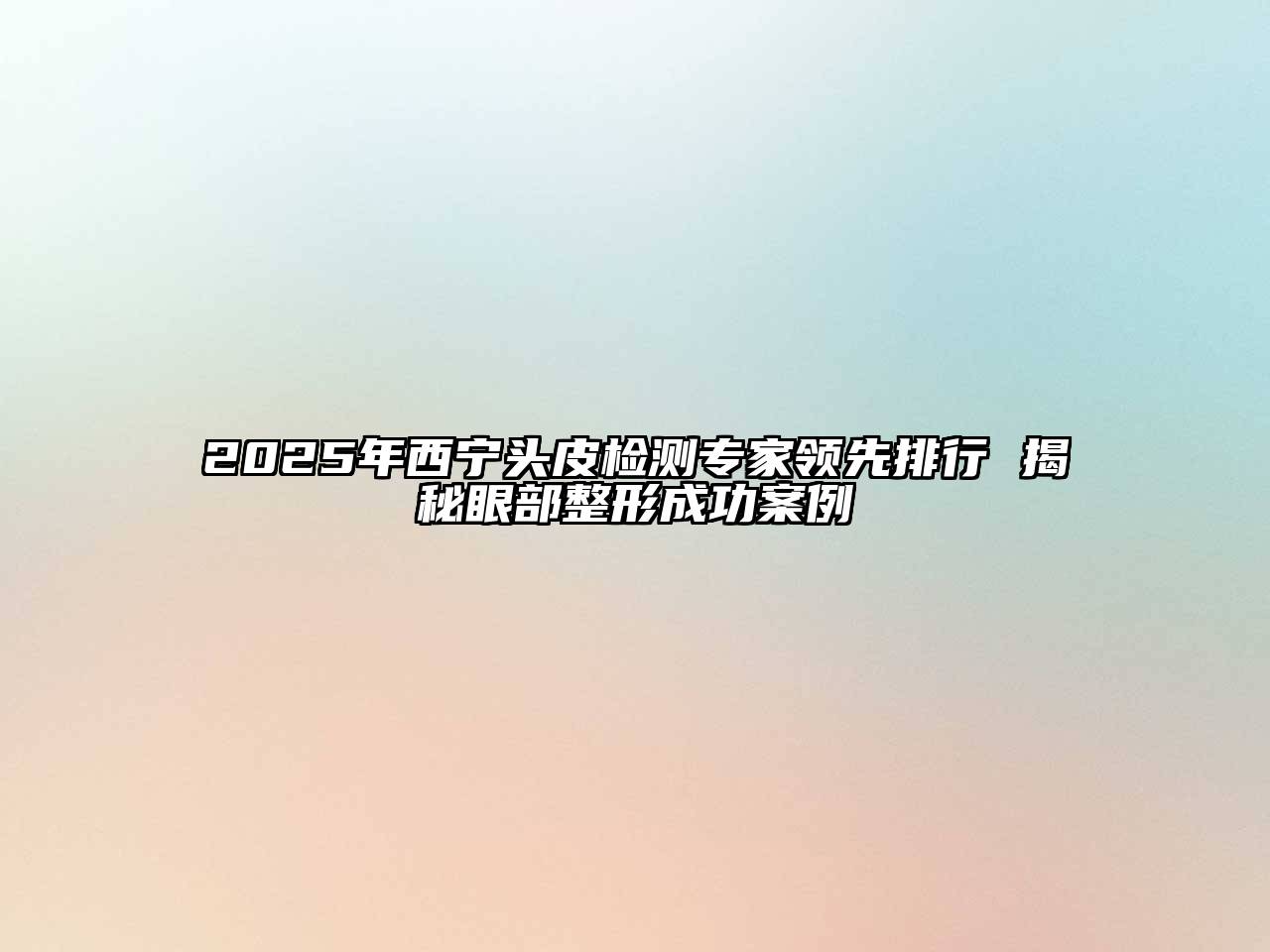 2025年西宁头皮检测专家领先排行 揭秘眼部整形成功案例