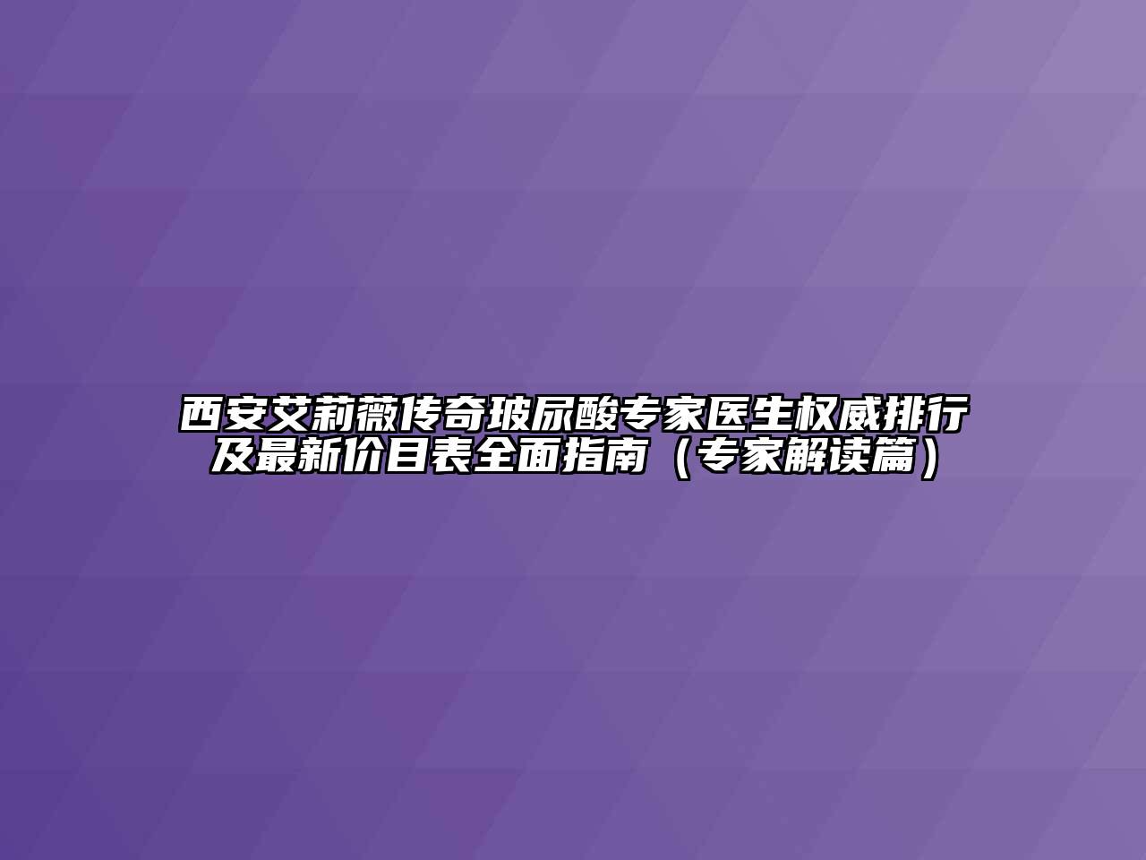 西安艾莉薇传奇玻尿酸专家医生权威排行及最新价目表全面指南（专家解读篇）