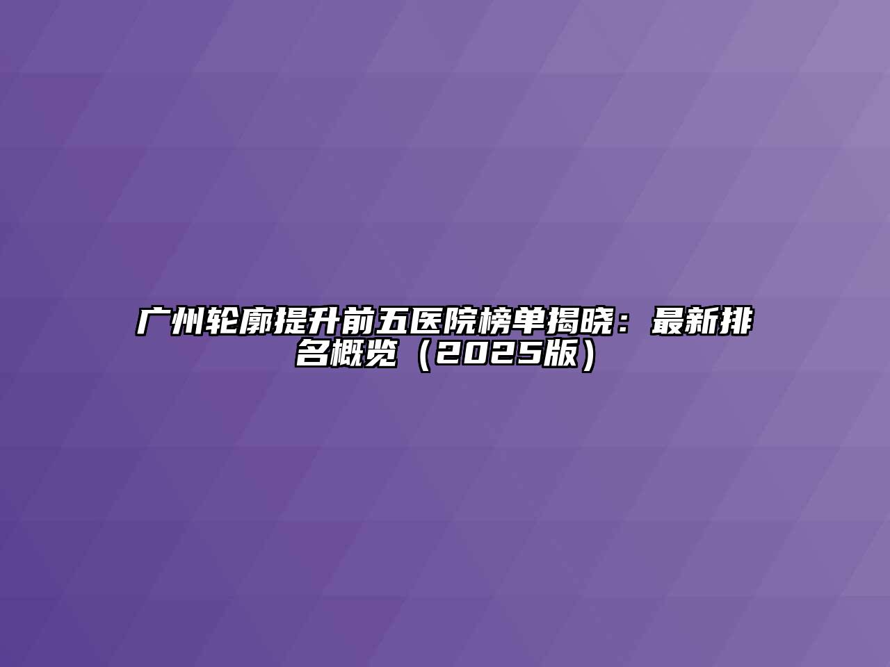 广州轮廓提升前五医院榜单揭晓：最新排名概览（2025版）