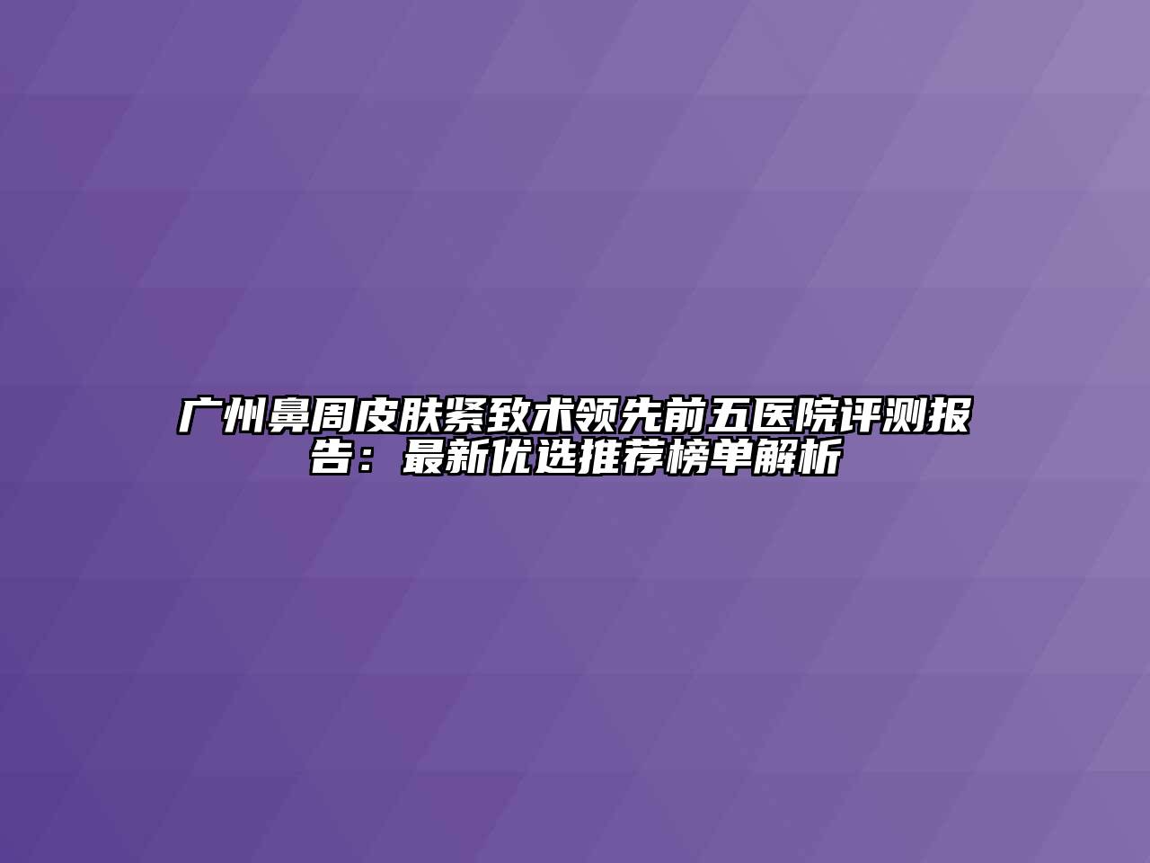 广州鼻周皮肤紧致术领先前五医院评测报告：最新优选推荐榜单解析