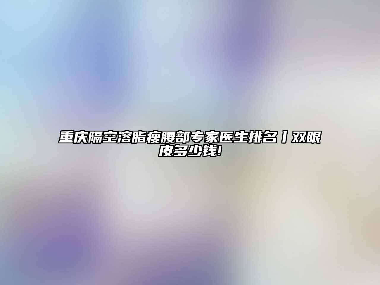 重庆隔空溶脂瘦腰部专家医生排名丨双眼皮多少钱!