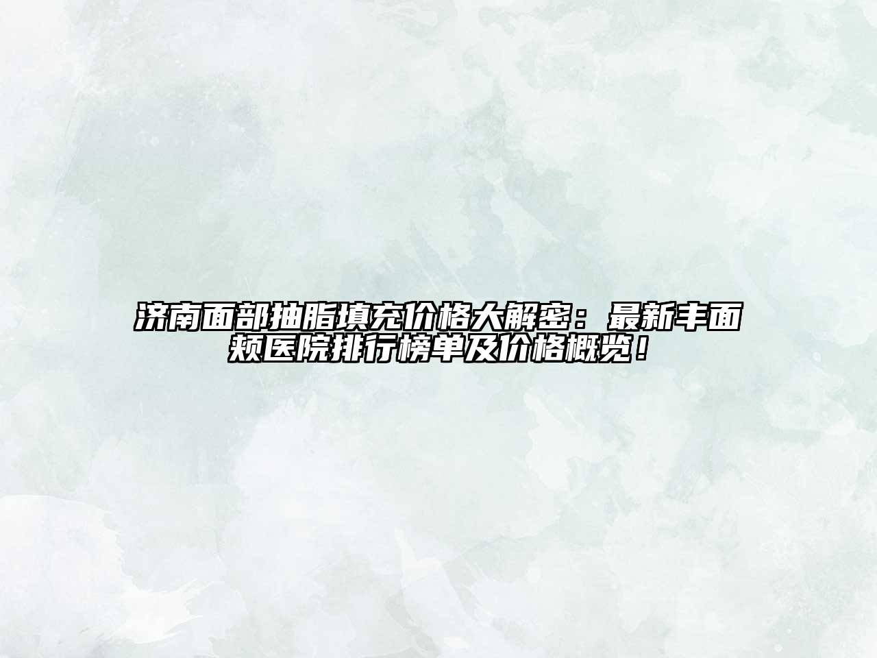 济南面部抽脂填充价格大解密：最新丰面颊医院排行榜单及价格概览！