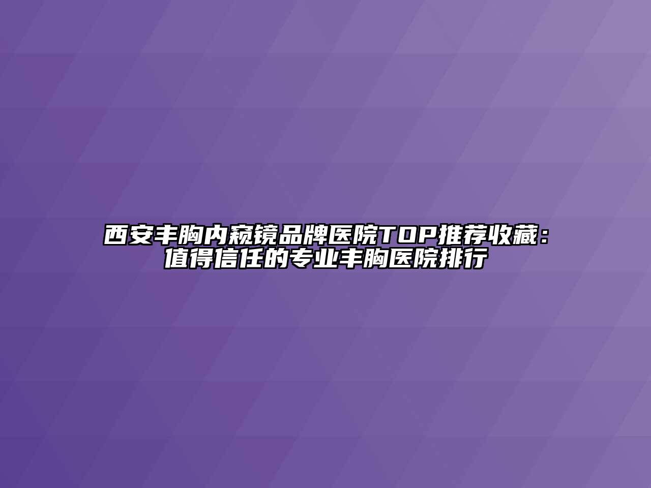 西安丰胸内窥镜品牌医院TOP推荐收藏：值得信任的专业丰胸医院排行